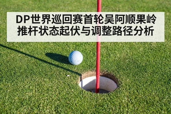 DP世界巡回赛首轮吴阿顺果岭推杆状态起伏与调整路径分析