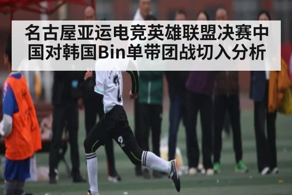 名古屋亚运电竞英雄联盟决赛中国对韩国Bin单带团战切入分析