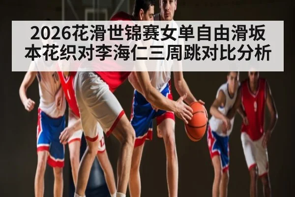2026花滑世锦赛女单自由滑坂本花织对李海仁三周跳对比分析