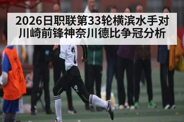 2026日职联第33轮横滨水手对川崎前锋神奈川德比争冠分析