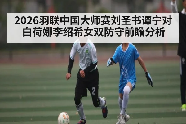 2026羽联中国大师赛刘圣书谭宁对白荷娜李绍希女双防守前瞻分析