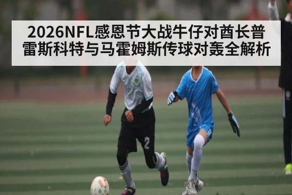 2026NFL感恩节大战牛仔对酋长普雷斯科特与马霍姆斯传球对轰全解析